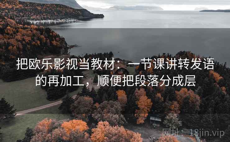 把欧乐影视当教材：一节课讲转发语的再加工，顺便把段落分成层