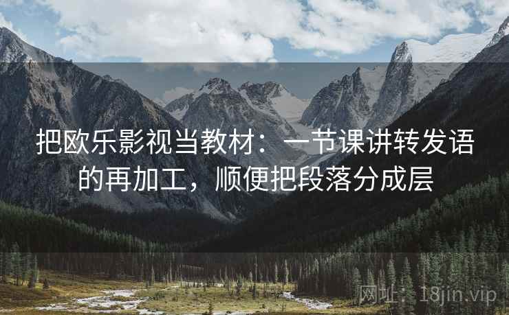 把欧乐影视当教材:一节课讲转发语的再加工,顺便把段落分成层 把欧乐影视当教材:一节课讲转发语的再加工,顺便把段落分成层