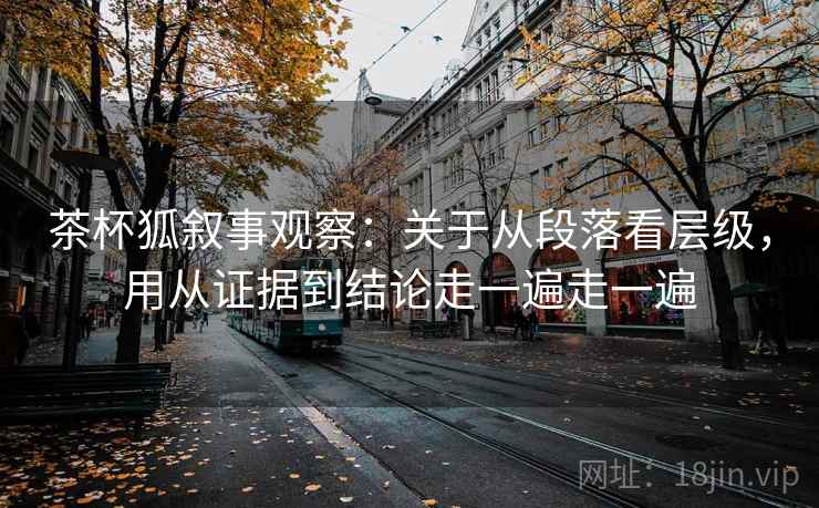 茶杯狐叙事观察:关于从段落看层级,用从证据到结论走一遍走一遍 茶杯狐叙事观察:关于从段落看层级,用从证据到结论走一遍走一遍
