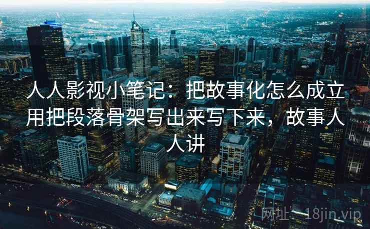 人人影视小笔记：把故事化怎么成立用把段落骨架写出来写下来，故事人人讲