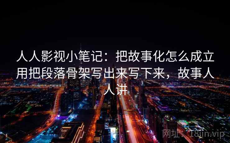 人人影视小笔记：把故事化怎么成立用把段落骨架写出来写下来，故事人人讲
