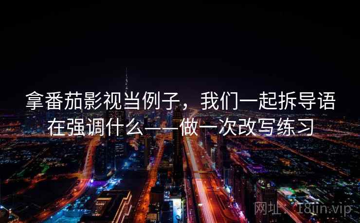拿番茄影视当例子，我们一起拆导语在强调什么——做一次改写练习