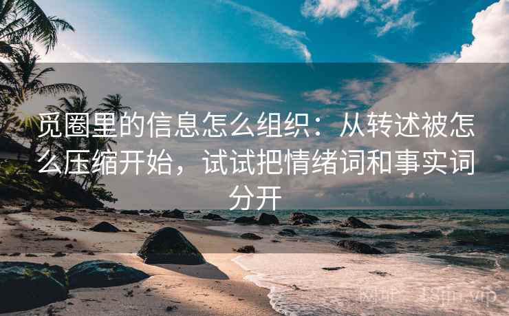 觅圈里的信息怎么组织：从转述被怎么压缩开始，试试把情绪词和事实词分开