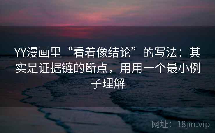 YY漫画里“看着像结论”的写法：其实是证据链的断点，用用一个最小例子理解
