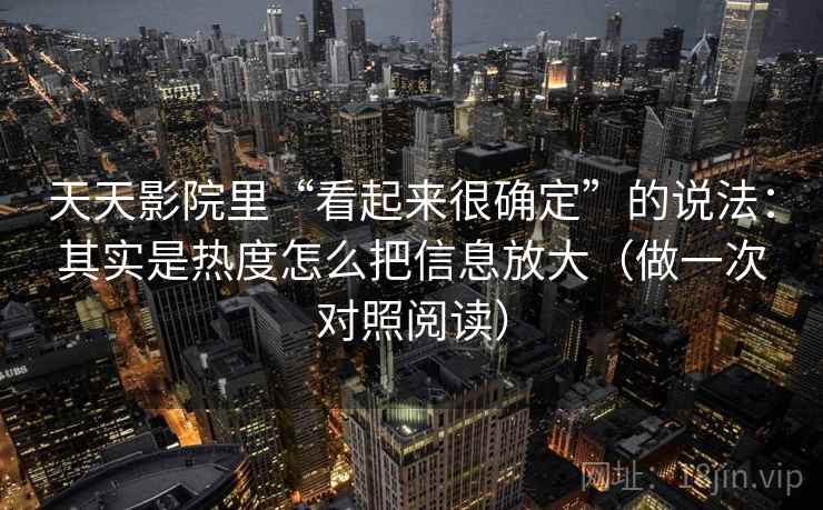 天天影院里“看起来很确定”的说法:其实是热度怎么把信息放大(做一次对照阅读) 天天影院里“看起来很确定”的说法:其实是热度怎么把信息放大(做一次对照阅读)