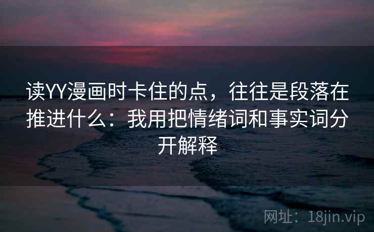 读YY漫画时卡住的点,往往是段落在推进什么:我用把情绪词和事实词分开解释 读YY漫画时卡住的点,往往是段落在推进什么:我用把情绪词和事实词分开解释