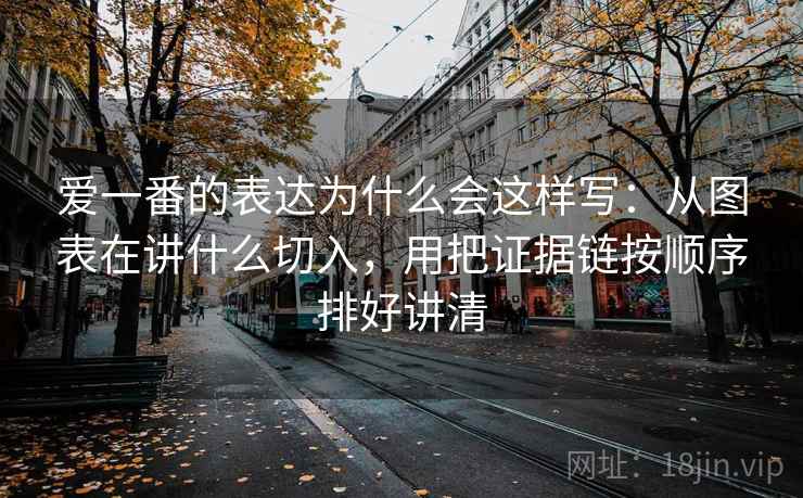 爱一番的表达为什么会这样写:从图表在讲什么切入,用把证据链按顺序排好讲清 爱一番的表达为什么会这样写:从图表在讲什么切入,用把证据链按顺序排好讲清