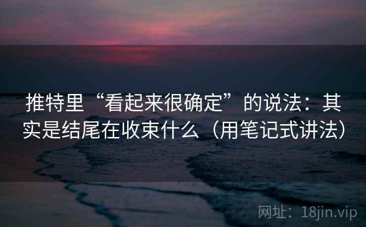 推特里“看起来很确定”的说法：其实是结尾在收束什么（用笔记式讲法）