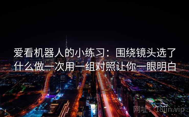 爱看机器人的小练习：围绕镜头选了什么做一次用一组对照让你一眼明白
