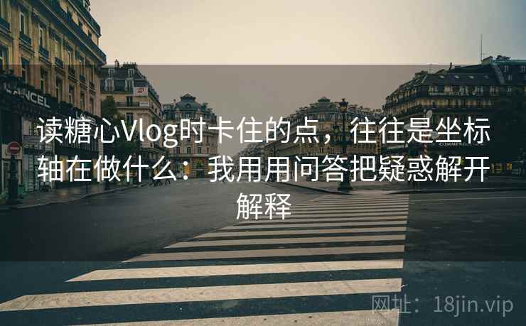 读糖心Vlog时卡住的点，往往是坐标轴在做什么：我用用问答把疑惑解开解释