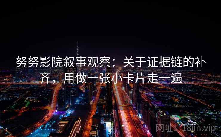 努努影院叙事观察：关于证据链的补齐，用做一张小卡片走一遍