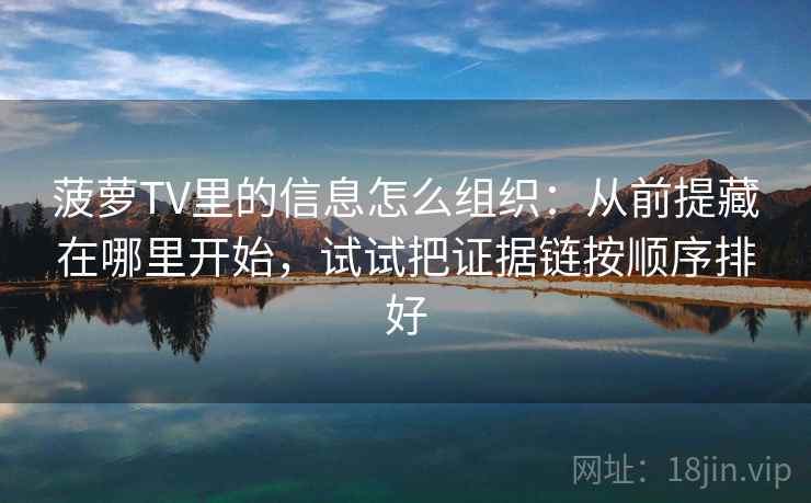 菠萝TV里的信息怎么组织：从前提藏在哪里开始，试试把证据链按顺序排好
