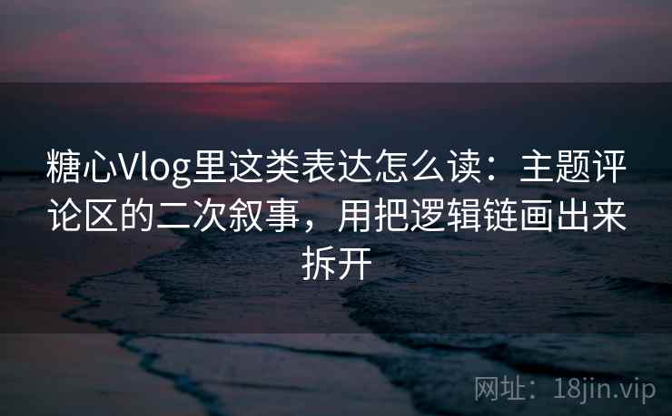 糖心Vlog里这类表达怎么读:主题评论区的二次叙事,用把逻辑链画出来拆开 糖心Vlog里这类表达怎么读:主题评论区的二次叙事,用把逻辑链画出来拆开