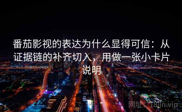 番茄影视的表达为什么显得可信：从证据链的补齐切入，用做一张小卡片说明