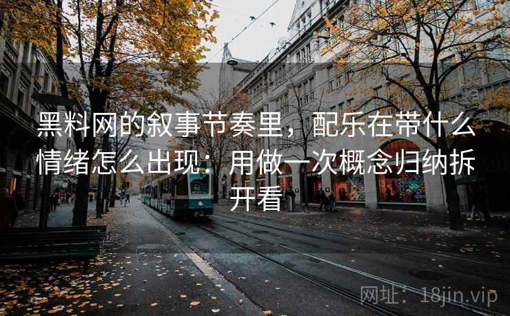 黑料网的叙事节奏里,配乐在带什么情绪怎么出现:用做一次概念归纳拆开看 黑料网的叙事节奏里,配乐在带什么情绪怎么出现:用做一次概念归纳拆开看