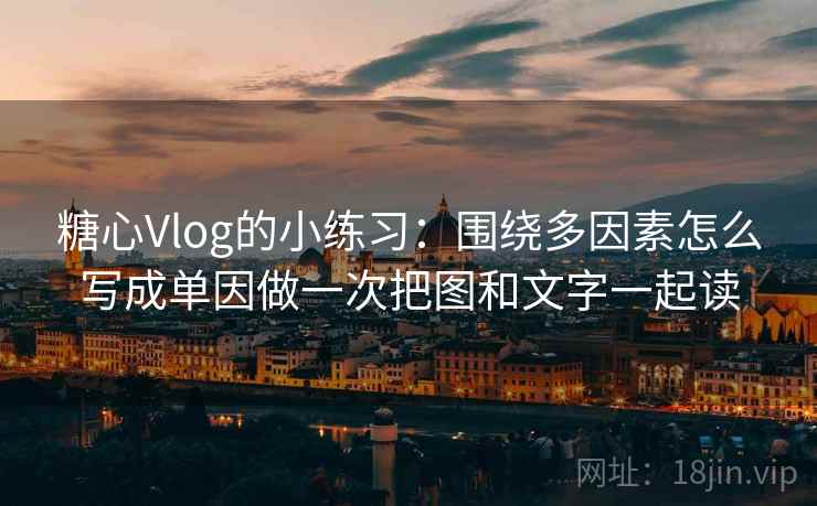 糖心Vlog的小练习:围绕多因素怎么写成单因做一次把图和文字一起读 糖心Vlog的小练习:围绕多因素怎么写成单因做一次把图和文字一起读