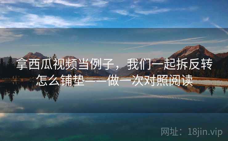 拿西瓜视频当例子，我们一起拆反转怎么铺垫——做一次对照阅读
