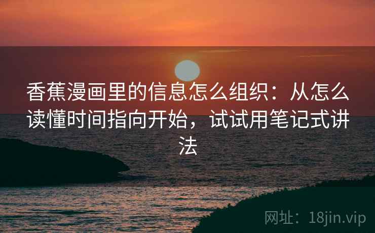 香蕉漫画里的信息怎么组织:从怎么读懂时间指向开始,试试用笔记式讲法 香蕉漫画里的信息怎么组织:从怎么读懂时间指向开始,试试用笔记式讲法