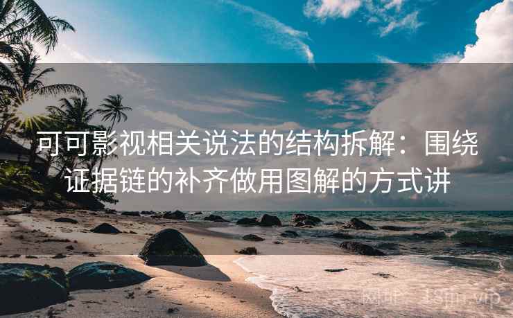 可可影视相关说法的结构拆解：围绕证据链的补齐做用图解的方式讲