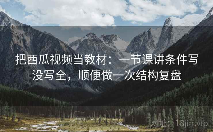 把西瓜视频当教材：一节课讲条件写没写全，顺便做一次结构复盘