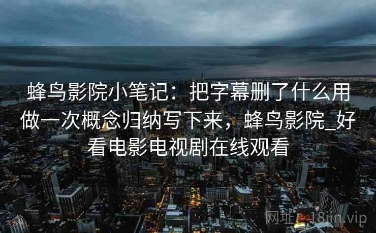 蜂鸟影院小笔记：把字幕删了什么用做一次概念归纳写下来，蜂鸟影院_好看电影电视剧在线观看