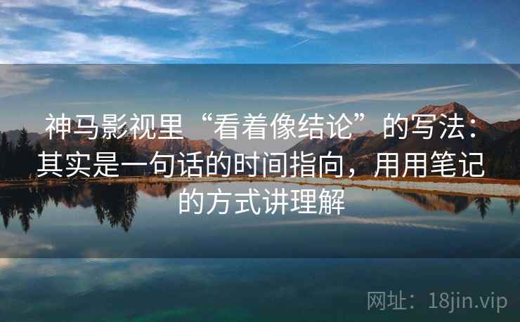 神马影视里“看着像结论”的写法:其实是一句话的时间指向,用用笔记的方式讲理解 神马影视里“看着像结论”的写法:其实是一句话的时间指向,用用笔记的方式讲理解
