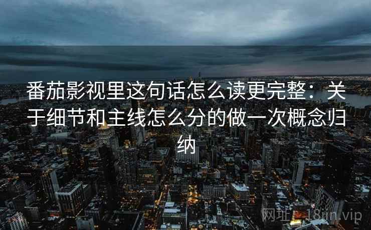 番茄影视里这句话怎么读更完整:关于细节和主线怎么分的做一次概念归纳 番茄影视里这句话怎么读更完整:关于细节和主线怎么分的做一次概念归纳