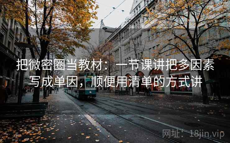 把微密圈当教材：一节课讲把多因素写成单因，顺便用清单的方式讲