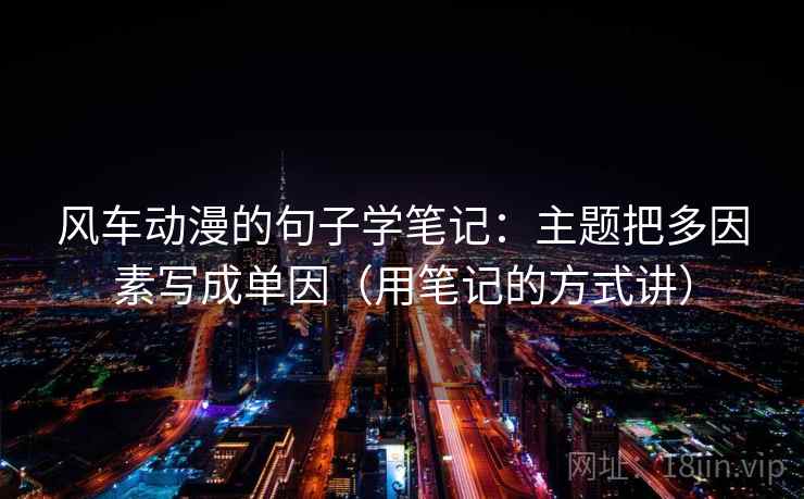 风车动漫的句子学笔记：主题把多因素写成单因（用笔记的方式讲）