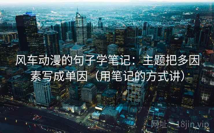 风车动漫的句子学笔记：主题把多因素写成单因（用笔记的方式讲）