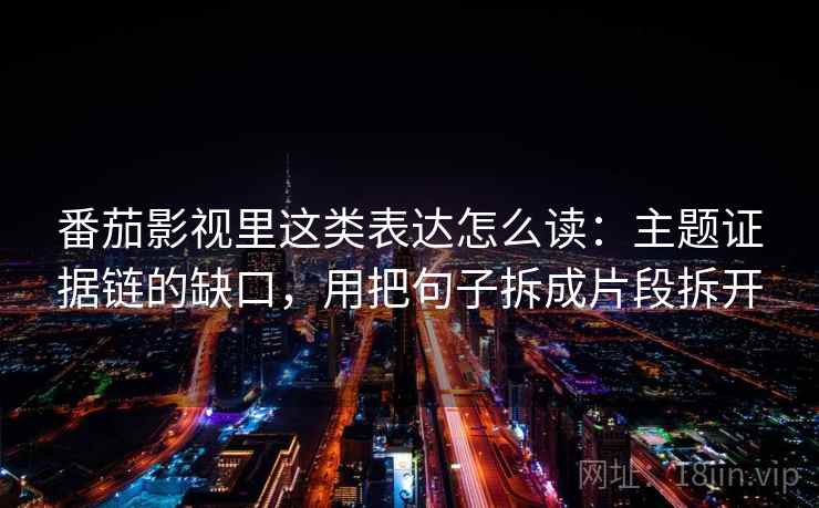 番茄影视里这类表达怎么读:主题证据链的缺口,用把句子拆成片段拆开 番茄影视里这类表达怎么读:主题证据链的缺口,用把句子拆成片段拆开