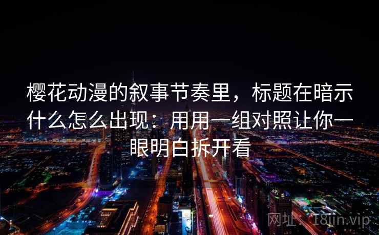 樱花动漫的叙事节奏里,标题在暗示什么怎么出现:用用一组对照让你一眼明白拆开看 樱花动漫的叙事节奏里,标题在暗示什么怎么出现:用用一组对照让你一眼明白拆开看