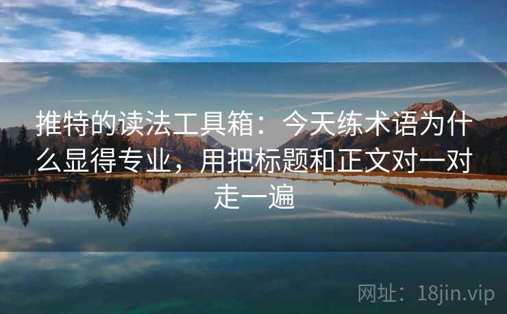 推特的读法工具箱:今天练术语为什么显得专业,用把标题和正文对一对走一遍 推特的读法工具箱:今天练术语为什么显得专业,用把标题和正文对一对走一遍