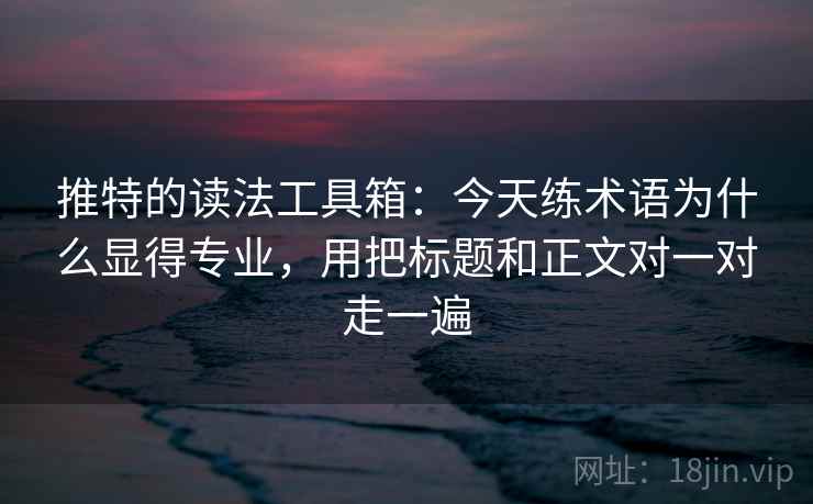推特的读法工具箱:今天练术语为什么显得专业,用把标题和正文对一对走一遍 推特的读法工具箱:今天练术语为什么显得专业,用把标题和正文对一对走一遍