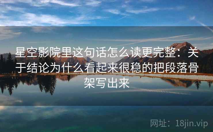 星空影院里这句话怎么读更完整:关于结论为什么看起来很稳的把段落骨架写出来 星空影院里这句话怎么读更完整:关于结论为什么看起来很稳的把段落骨架写出来