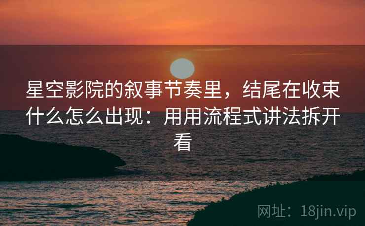 星空影院的叙事节奏里,结尾在收束什么怎么出现:用用流程式讲法拆开看 星空影院的叙事节奏里,结尾在收束什么怎么出现:用用流程式讲法拆开看