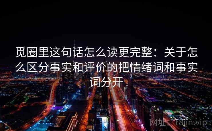 觅圈里这句话怎么读更完整：关于怎么区分事实和评价的把情绪词和事实词分开